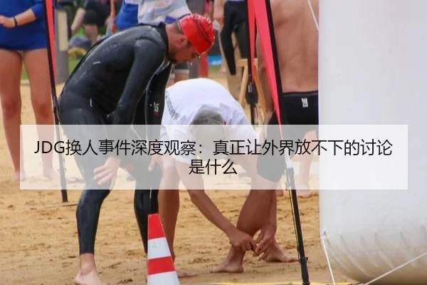 JDG换人事件深度观察：真正让外界放不下的讨论是什么