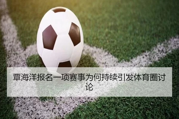 覃海洋报名一项赛事为何持续引发体育圈讨论